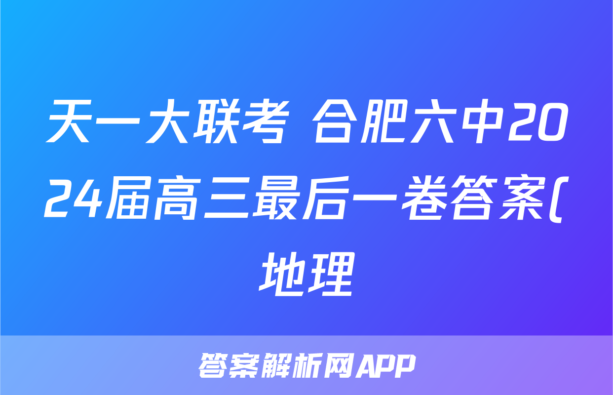 天一大联考 合肥六中2024届高三最后一卷答案(地理)